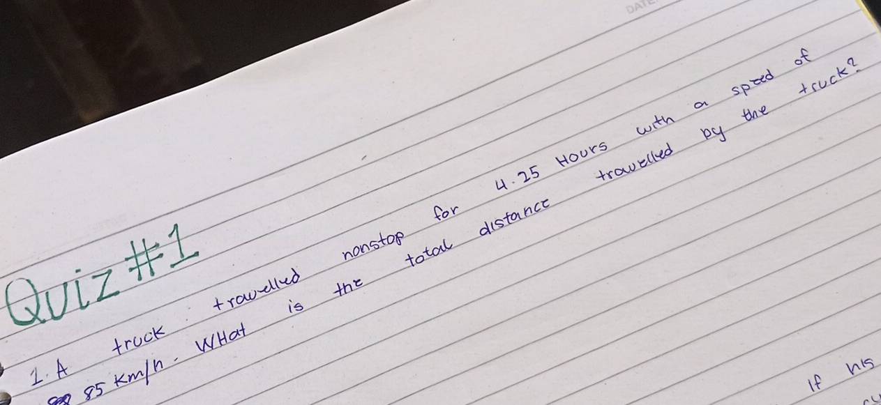 A truck travdlled nonstop for 4. 25 Hours with a speed
85 km/h. WHat is the total distance travelled by the +ru 
Qvir+1 
If his