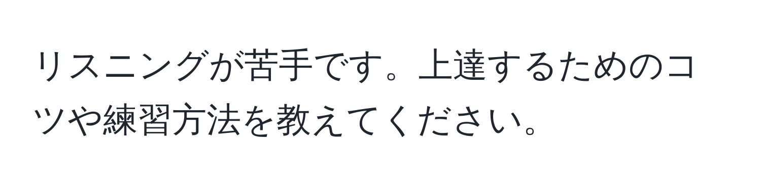 リスニングが苦手です。上達するためのコツや練習方法を教えてください。