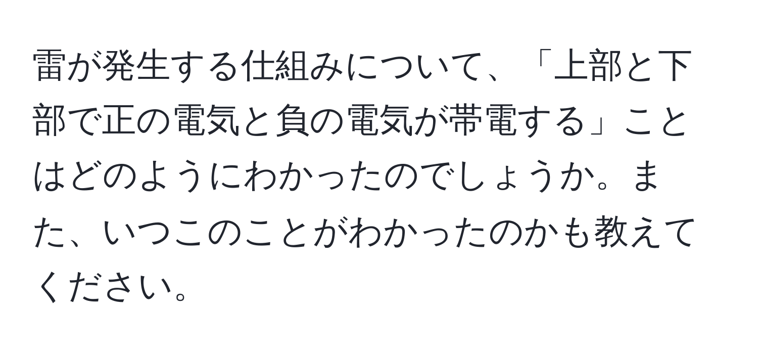 雷が発生する仕組みについて、「上部と下部で正の電気と負の電気が帯電する」ことはどのようにわかったのでしょうか。また、いつこのことがわかったのかも教えてください。