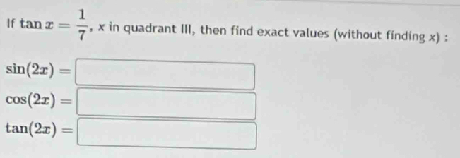 If tan x= 1/7  , x in quadrant III, then find exact values (without finding x) :
sin (2x)=
cos (2x)=
tan (2x)=