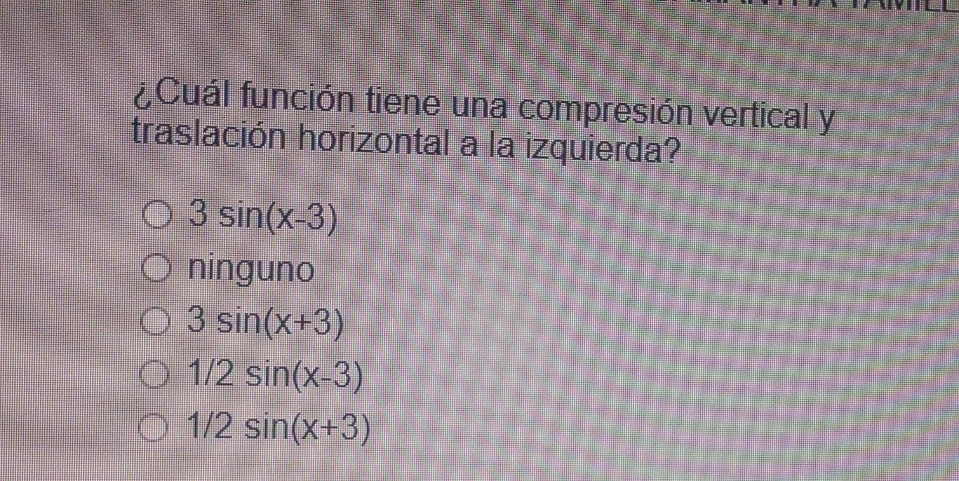 ¿Cuál función tiene una compresión vertical y
traslación horizontal a la izquierda?
3sin (x-3)
ninguno
3sin (x+3)
1/2sin (x-3)
1/2sin (x+3)