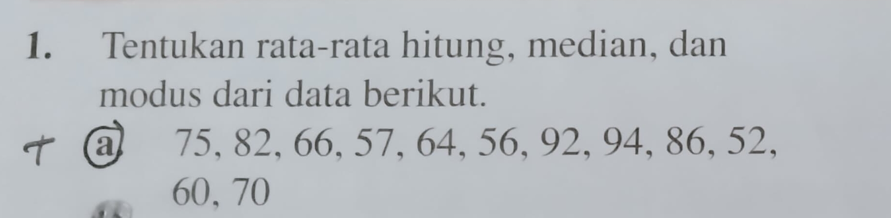 Tentukan rata-rata hitung, median, dan 
modus dari data berikut. 
a 75, 82, 66, 57, 64, 56, 92, 94, 86, 52,
60, 70