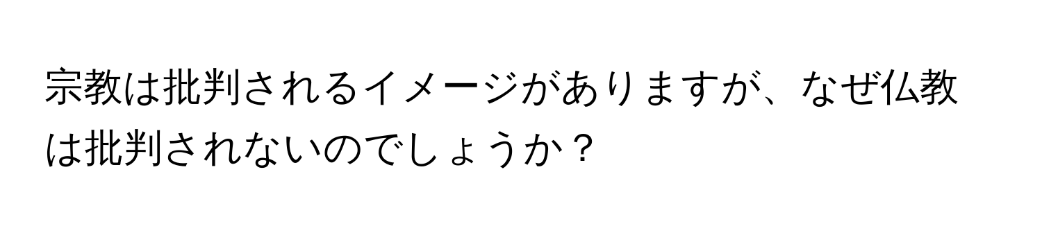 宗教は批判されるイメージがありますが、なぜ仏教は批判されないのでしょうか？