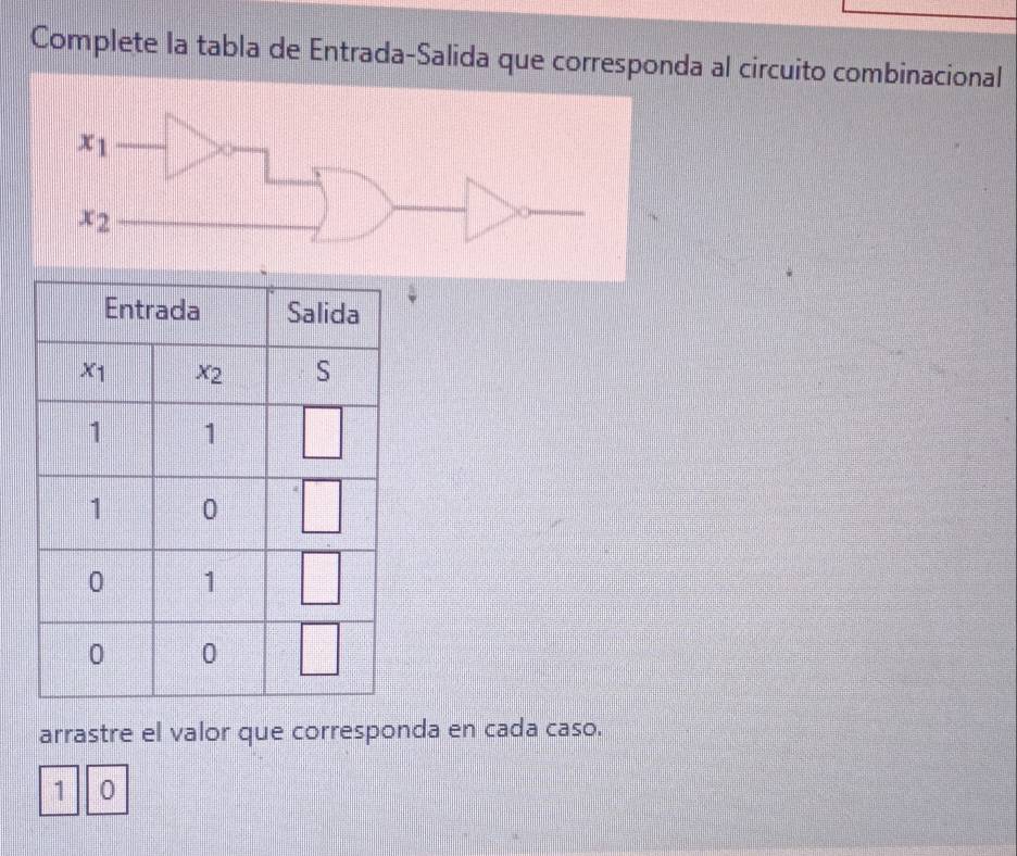 Complete la tabla de Entrada-Salida que corresponda al circuito combinacional
arrastre el valor que corresponda en cada caso.
1 0