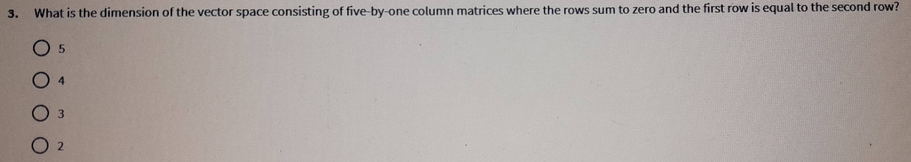 What is the dimension of the vector space consisting of five-by-one column matrices where the rows sum to zero and the first row is equal to the second row?
5
4
3
2