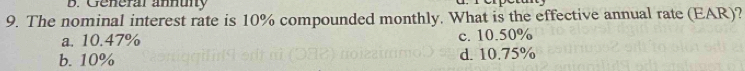 General annunty
9. The nominal interest rate is 10% compounded monthly. What is the effective annual rate (EAR)?
a. 10.47% c. 10.50%
b. 10% d. 10.75%