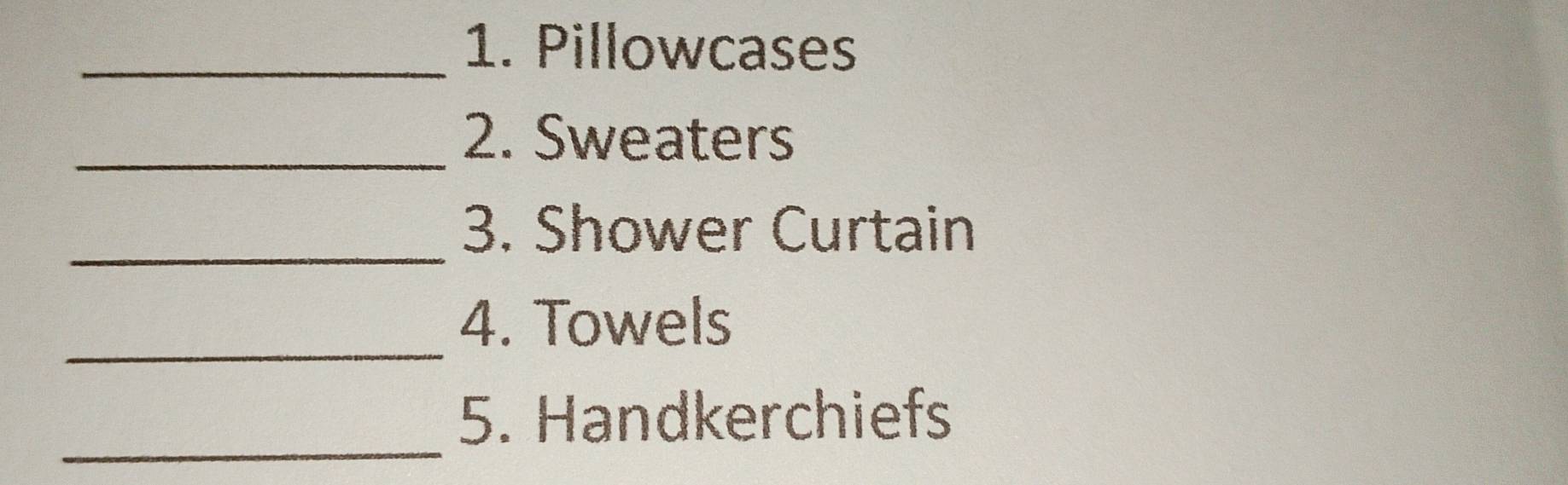 Pillowcases 
_ 
2. Sweaters 
_ 
3. Shower Curtain 
_ 
4. Towels 
_ 
5. Handkerchiefs