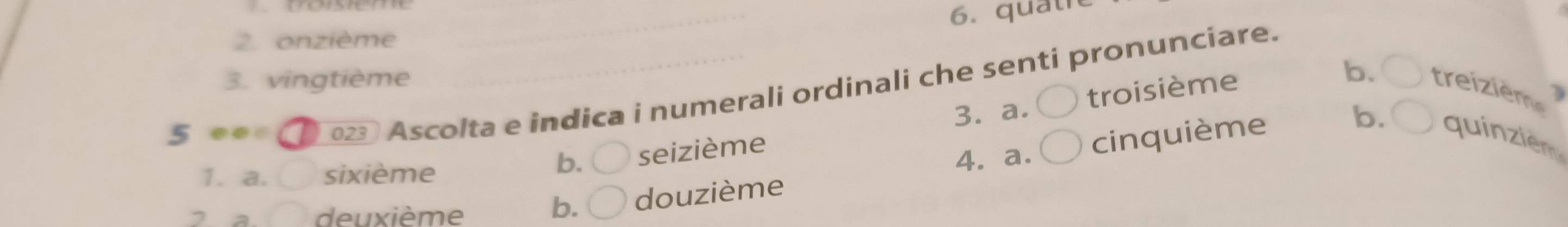 6. quatre
2. onzième
3. vingtième
5 ee0 023) Ascolta e indica i numerali ordinali che senti pronunciare.
troisième
b. treizième
3. a
1. a. sixième b. seizième
4. a. cinquième b. quinzier
deuxième
b. douzième