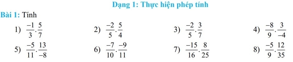 Dạng 1: Thực hiện phép tính 
Bài 1: Tính 
1)  (-1)/3 . 5/7   (-2)/5 ·  5/4  3)  (-2)/5 . 3/7  4)  (-8)/9 . 3/-4 
2) 
5)  (-5)/11 . 13/-8   (-7)/10 . (-9)/11  7)  (-15)/16 . 8/25  8)  (-5)/9 . 12/35 
6)