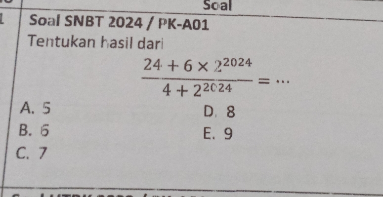 Soal
Soal SNBT 2024 / PK-A01
Tentukan hasil dari
 (24+6* 2^(2024))/4+2^(2024) =·s
A. 5 D、 8
B. 5 E、 9
C. 7