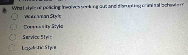 What style of policing involves seeking out and disrupting criminal behavior?
Watchman Style
Community Style
Service Style
Legalistic Style