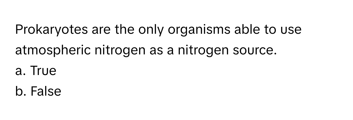 Prokaryotes are the only organisms able to use atmospheric nitrogen as a nitrogen source. 

a. True 
b. False