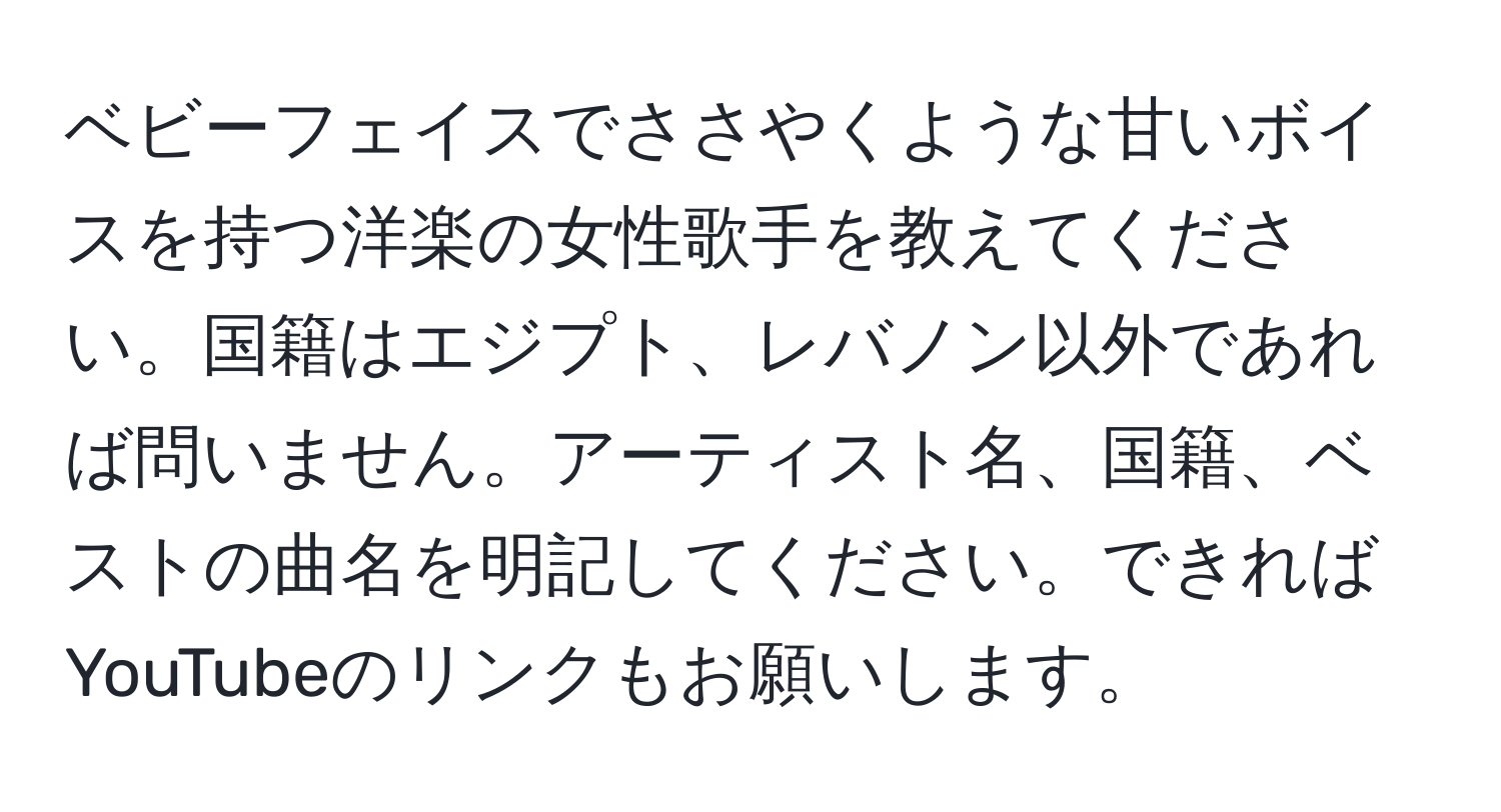 ベビーフェイスでささやくような甘いボイスを持つ洋楽の女性歌手を教えてください。国籍はエジプト、レバノン以外であれば問いません。アーティスト名、国籍、ベストの曲名を明記してください。できればYouTubeのリンクもお願いします。