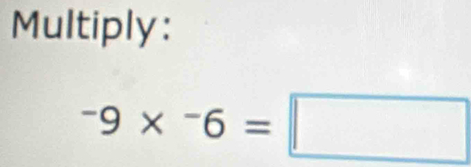 Multiply:
-9* ^-6=□