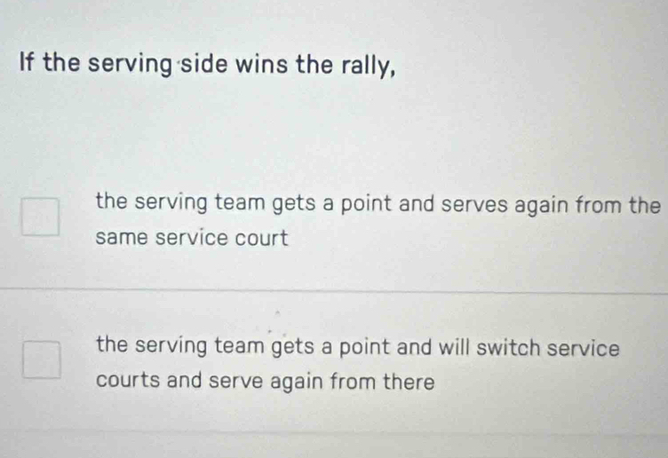 If the serving side wins the rally,
the serving team gets a point and serves again from the
same service court
the serving team gets a point and will switch service
courts and serve again from there