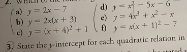 y=2x-7 d) y=x^2-5x-6
b) y=2x(x+3) e) y=4x^3+x^2-x
c) y=(x+4)^2+1 f) y=x(x+1)^2-7
3. State the y-intercept for each quadratic relation in