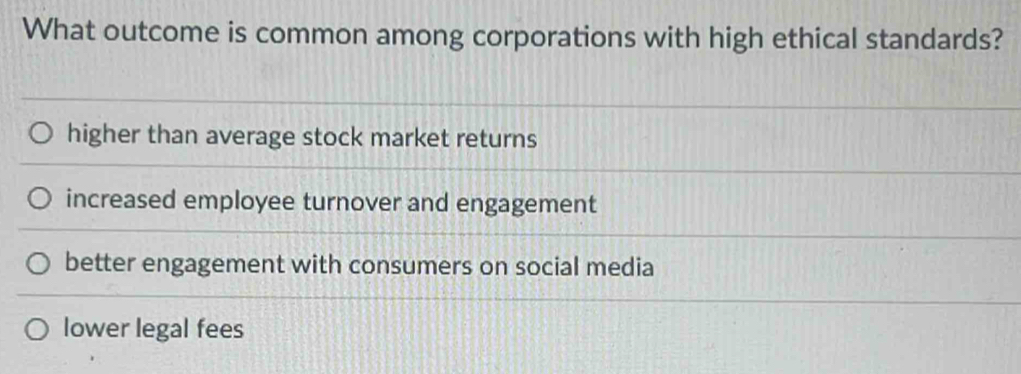 What outcome is common among corporations with high ethical standards?
higher than average stock market returns
increased employee turnover and engagement
better engagement with consumers on social media
lower legal fees