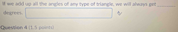 If we add up all the angles of any type of triangle, we will always get_ 
degrees. A 
Question 4 (1.5 points)