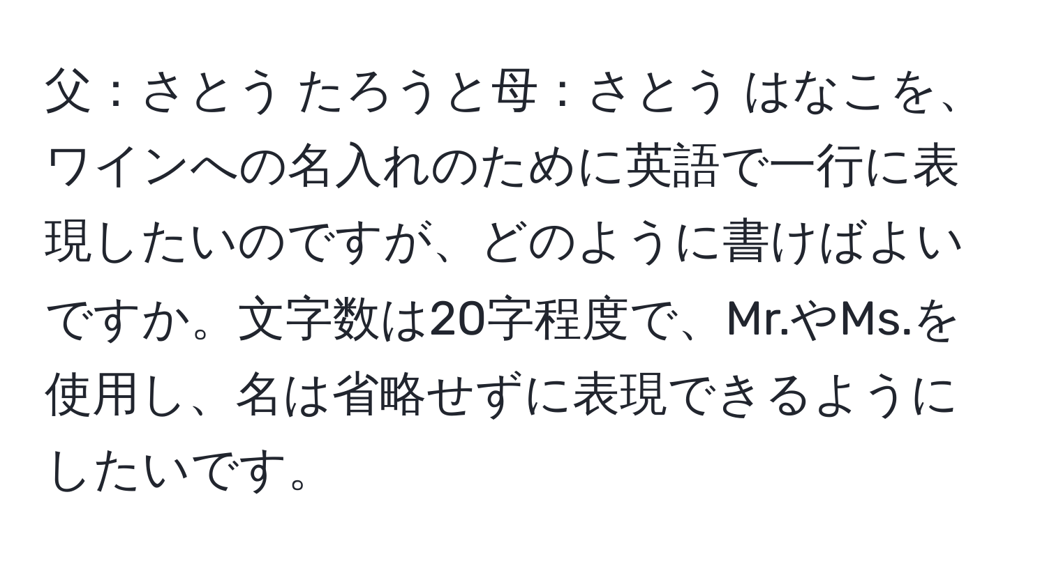 父：さとう たろうと母：さとう はなこを、ワインへの名入れのために英語で一行に表現したいのですが、どのように書けばよいですか。文字数は20字程度で、Mr.やMs.を使用し、名は省略せずに表現できるようにしたいです。