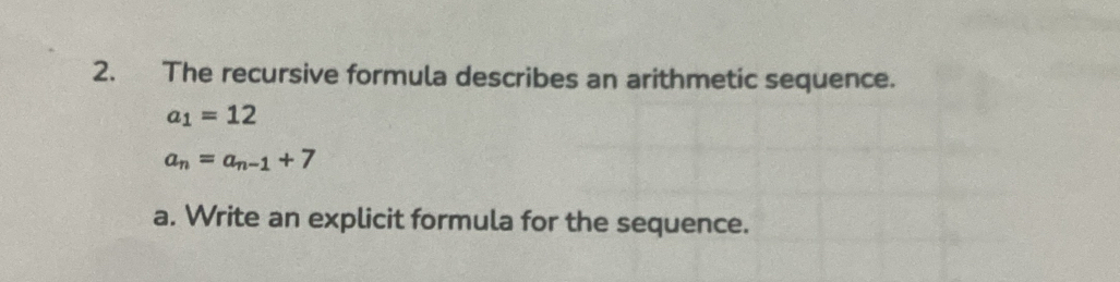 The recursive formula describes an arithmetic sequence.
a_1=12
a_n=a_n-1+7
a. Write an explicit formula for the sequence.