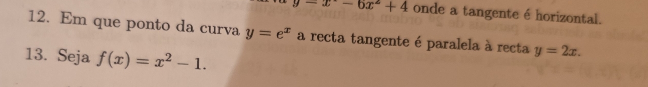 y=x°-6x^2+4 onde a tangente é horizontal. 
12. Em que ponto da curva y=e^x a recta tangente é paralela à recta y=2x. 
13. Seja f(x)=x^2-1.