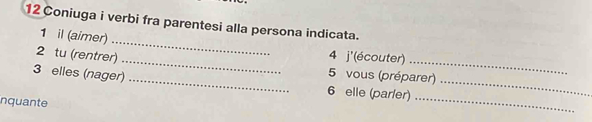 Coniuga i verbi fra parentesi alla persona indicata. 
_ 
1 il (aimer) 
2 tu (rentrer) 4 j'(écouter) 
_ 
_ 
3 elles (nager) 
__ 
5 vous (préparer) 
_ 
6 elle (parler) 
nquante