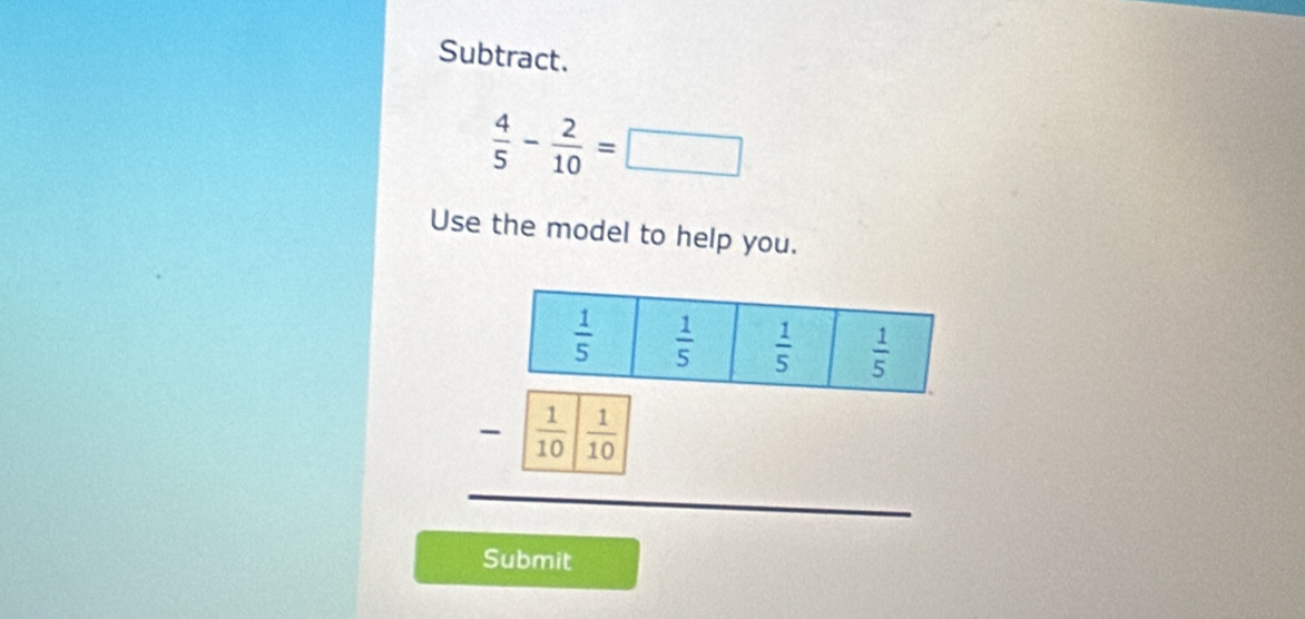 Subtract.
 4/5 - 2/10 =□
Use the model to help you.
--  1/10 |frac 
Submit