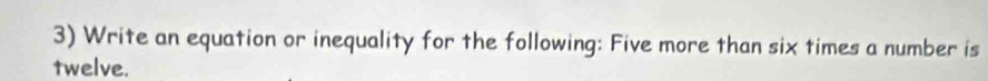 Write an equation or inequality for the following: Five more than six times a number is 
twelve.