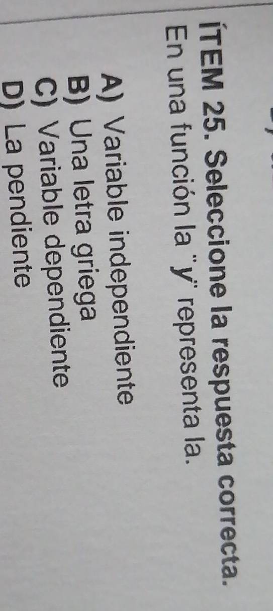 ÍTEM 25. Seleccione la respuesta correcta.
En una función la ' y ' representa la.
A) Variable independiente
B) Una letra griega
C) Variable dependiente
D) La pendiente