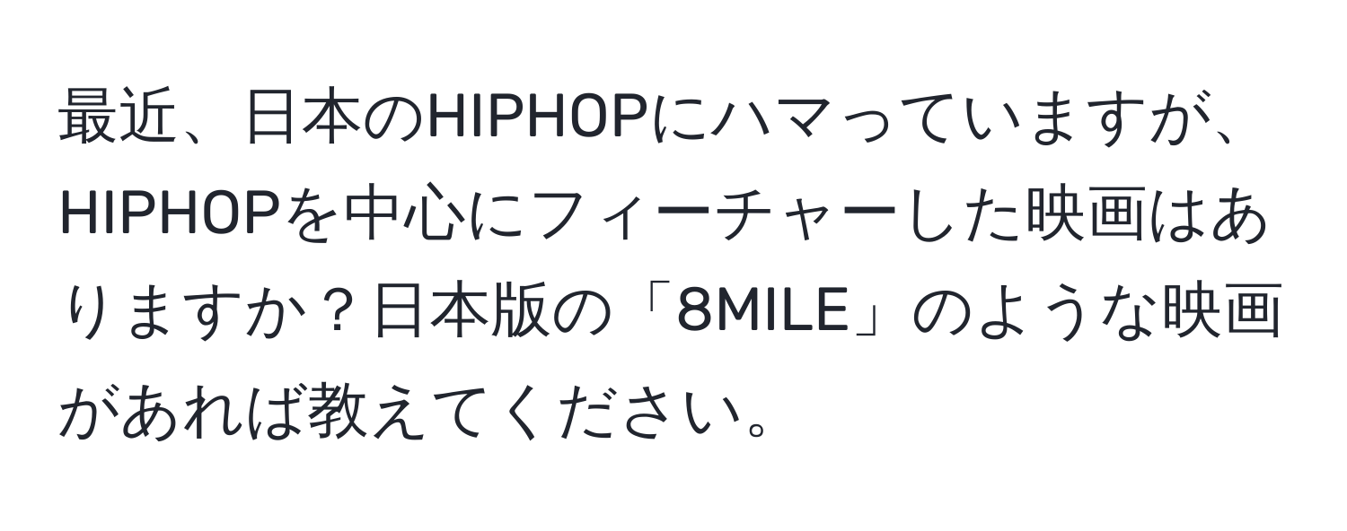 最近、日本のHIPHOPにハマっていますが、HIPHOPを中心にフィーチャーした映画はありますか？日本版の「8MILE」のような映画があれば教えてください。