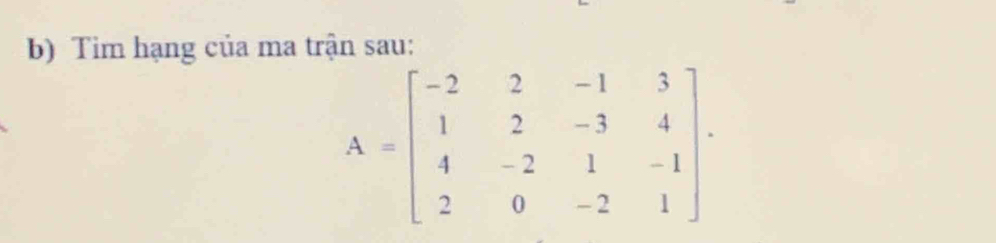 Tim hạng của ma trận sau:
A=beginbmatrix -2&2&-1&3 1&2&-3&4 4&-2&1&-1 2&0&-2&1endbmatrix.