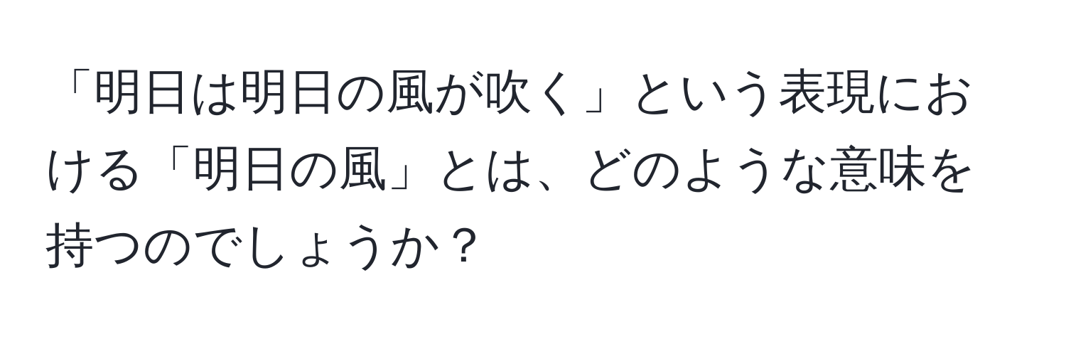 「明日は明日の風が吹く」という表現における「明日の風」とは、どのような意味を持つのでしょうか？