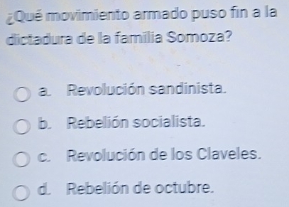 ¿Qué movimiento armado puso fin a la
dictadura de la familia Somoza?
a Revolución sandinista.
b. Rebelión socialista.
c. Revolución de los Claveles.
d. Rebelión de octubre.