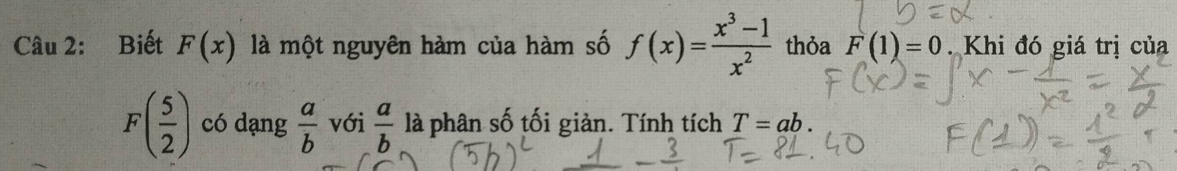 Biết F(x) là một nguyên hàm của hàm số f(x)= (x^3-1)/x^2  thỏa F(1)=0. Khi đó giá trị của
F( 5/2 ) có dạng  a/b  với  a/b  là phân số tối giản. Tính tích T=ab.