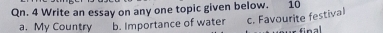 Qn. 4 Write an essay on any one topic given below. 10
a. My Country b. Importance of water c. Favourite festival
na