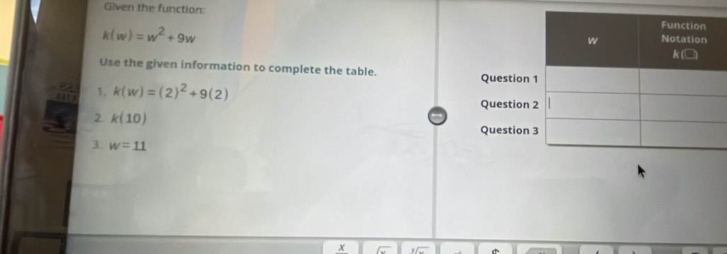 Given the function:
k(w)=w^2+9w
Use the given information to complete the table. 
1. k(w)=(2)^2+9(2)
2. k(10)
3. w=11
x
