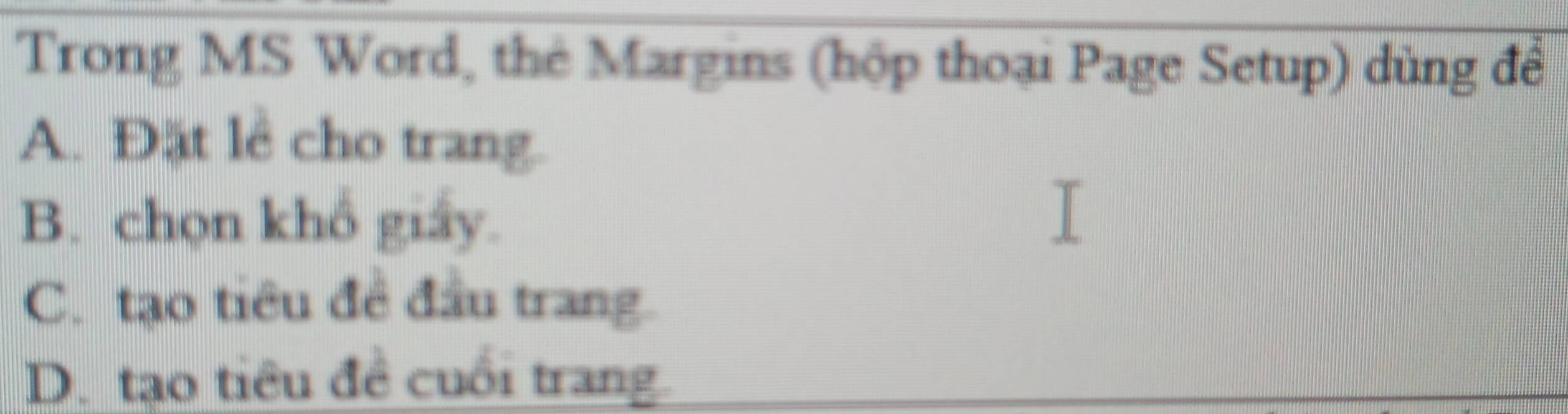 Trong MS Word, thẻ Margins (hộp thoại Page Setup) dùng để
A. Đặt lê cho trang.
B. chọn khổ giay.
C. tạo tiêu đề đầu trang.
D. tạo tiêu đề cuối trang.