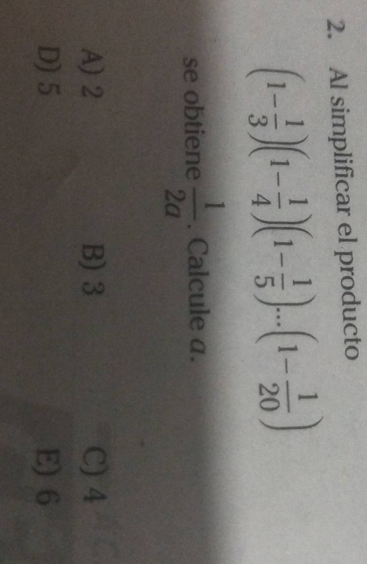 Al simplificar el producto
(1- 1/3 )(1- 1/4 )(1- 1/5 )...(1- 1/20 )
se obtiene  1/2a . Calcule a.
A) 2 B) 3 C) 4
D) 5 E) 6