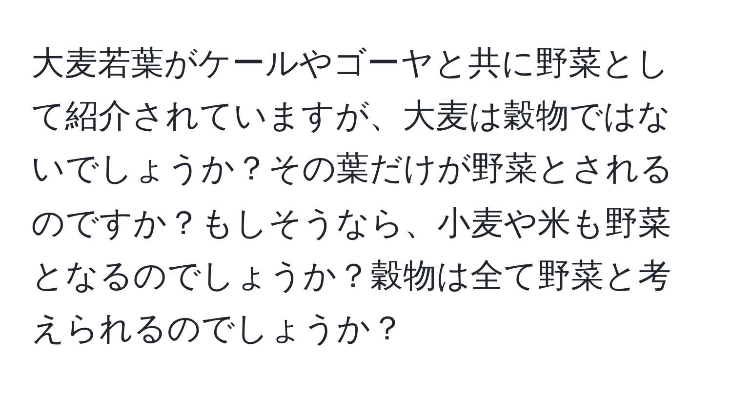 大麦若葉がケールやゴーヤと共に野菜として紹介されていますが、大麦は穀物ではないでしょうか？その葉だけが野菜とされるのですか？もしそうなら、小麦や米も野菜となるのでしょうか？穀物は全て野菜と考えられるのでしょうか？