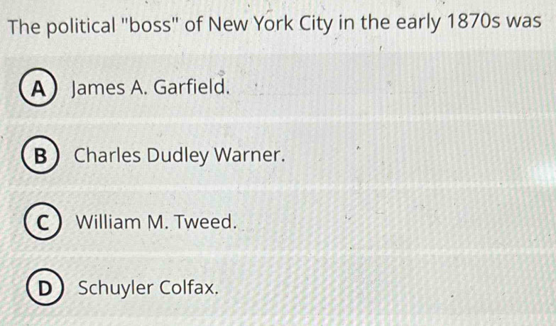 The political "boss" of New York City in the early 1870s was
A James A. Garfield.
B Charles Dudley Warner.
C William M. Tweed.
DSchuyler Colfax.