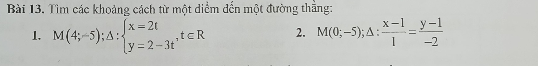 Tìm các khoảng cách từ một điểm đến một đường thắng:
1. M(4;-5); △ :beginarrayl x=2t y=2-3tendarray.  ,t∈ R
2. M(0;-5); △ : (x-1)/1 = (y-1)/-2 