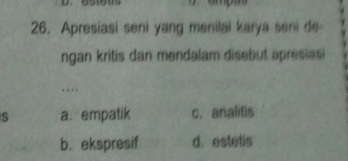 Apresiasi seni yang menilai karya seni de
ngan kritis dan mendalam disebut apresias 
. .. 
S a.empatik c. analitis
b. ekspresif d. estetis