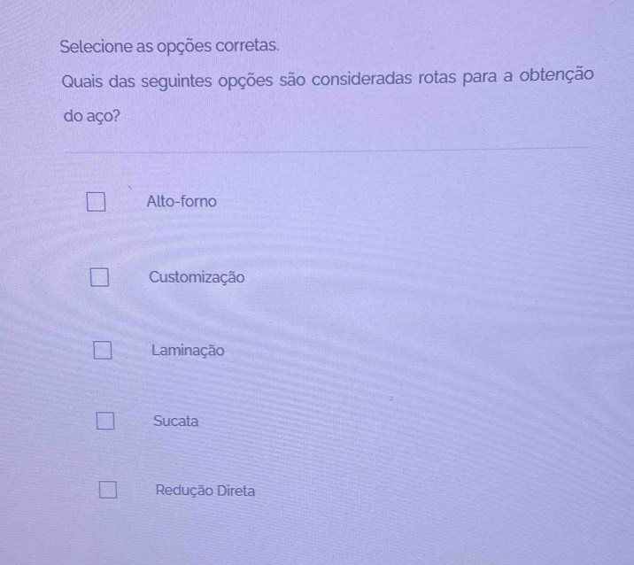 Selecione as opções corretas.
Quais das seguintes opções são consideradas rotas para a obtenção
do aço?
Alto-forno
Customização
Laminação
Sucata
Redução Direta