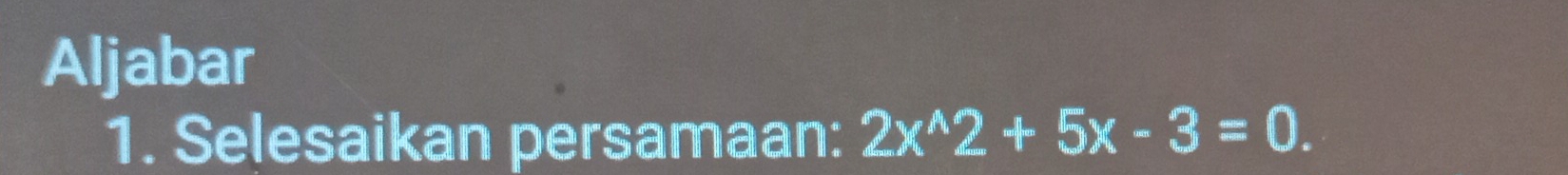 Aljabar 
1. Selesaikan persamaan: 2x^(wedge)2+5x-3=0.