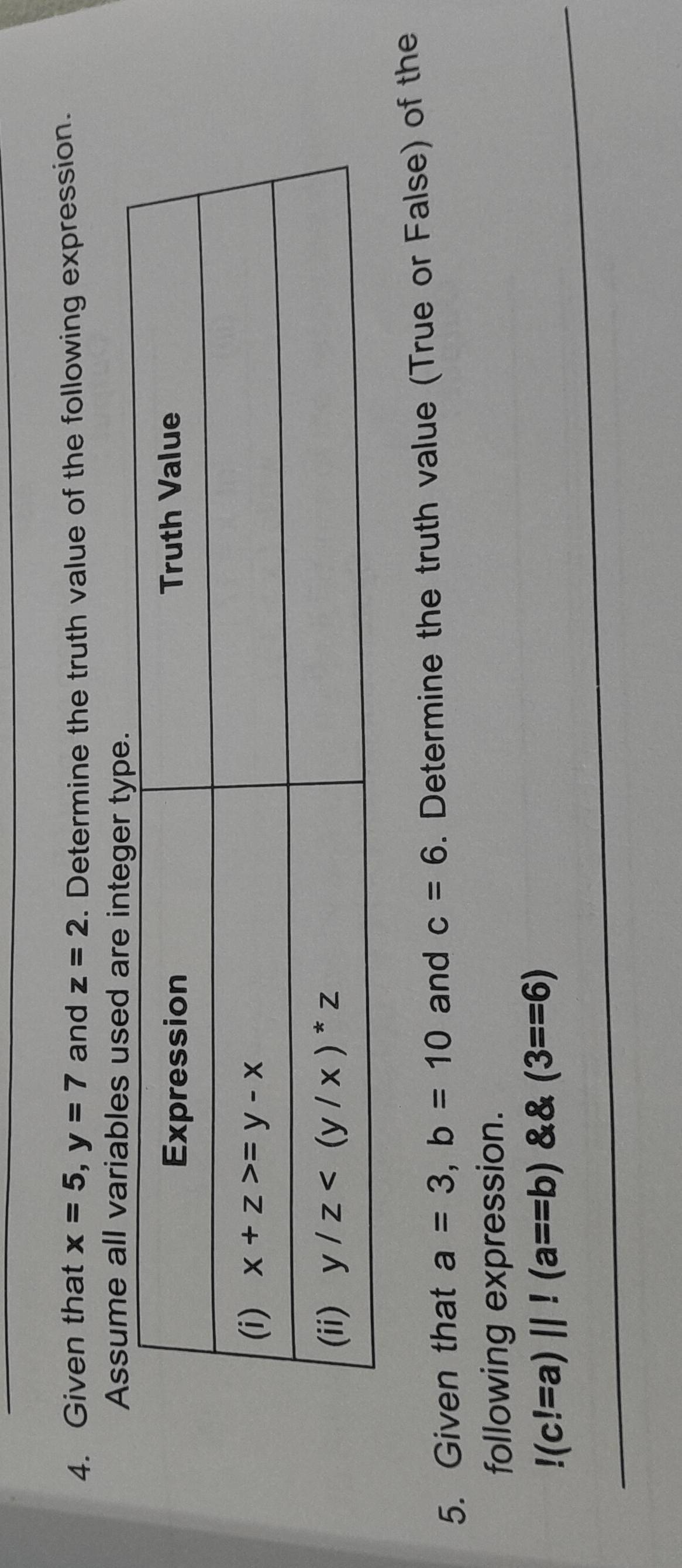 Given that x=5,y=7 and z=2. Determine the truth value of the following expression.
Assume all variables used are integer
5. Given that a=3,b=10 and c=6. Determine the truth value (True or False) of the
following expression.!(c!=a)||!(a==b) && (3==6)