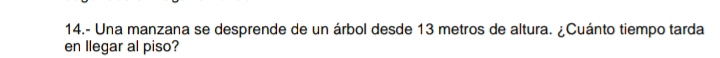 14.- Una manzana se desprende de un árbol desde 13 metros de altura. ¿Cuánto tiempo tarda 
en llegar al piso?