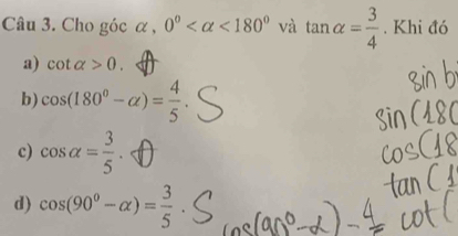 Cho góc α , 0° <180° và tan alpha = 3/4 . Khi đó
a) cot alpha >0.
b) cos (180°-alpha )= 4/5 
c) cos alpha = 3/5 .
d) cos (90°-alpha )= 3/5 