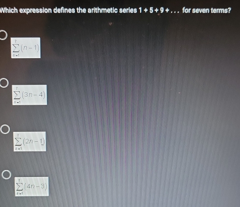 Which expression defines the arithmetic series 1+5+9+... for seven terms?
sumlimits _(n=1)^7(n-1)
sumlimits _(n=1)^7(3n-4)
sumlimits _(k=1)^7(2n-1)
sumlimits _(n=1)^7(4n-3)