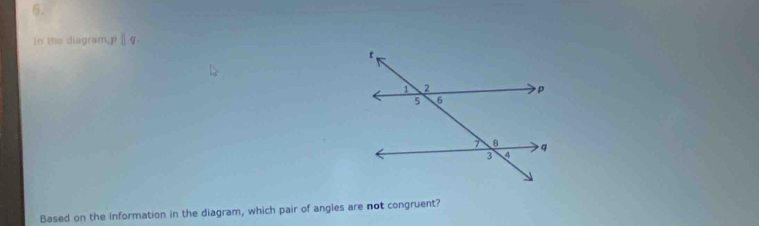 In the diagram, pparallel q
Based on the information in the diagram, which pair of angles are not congruent?