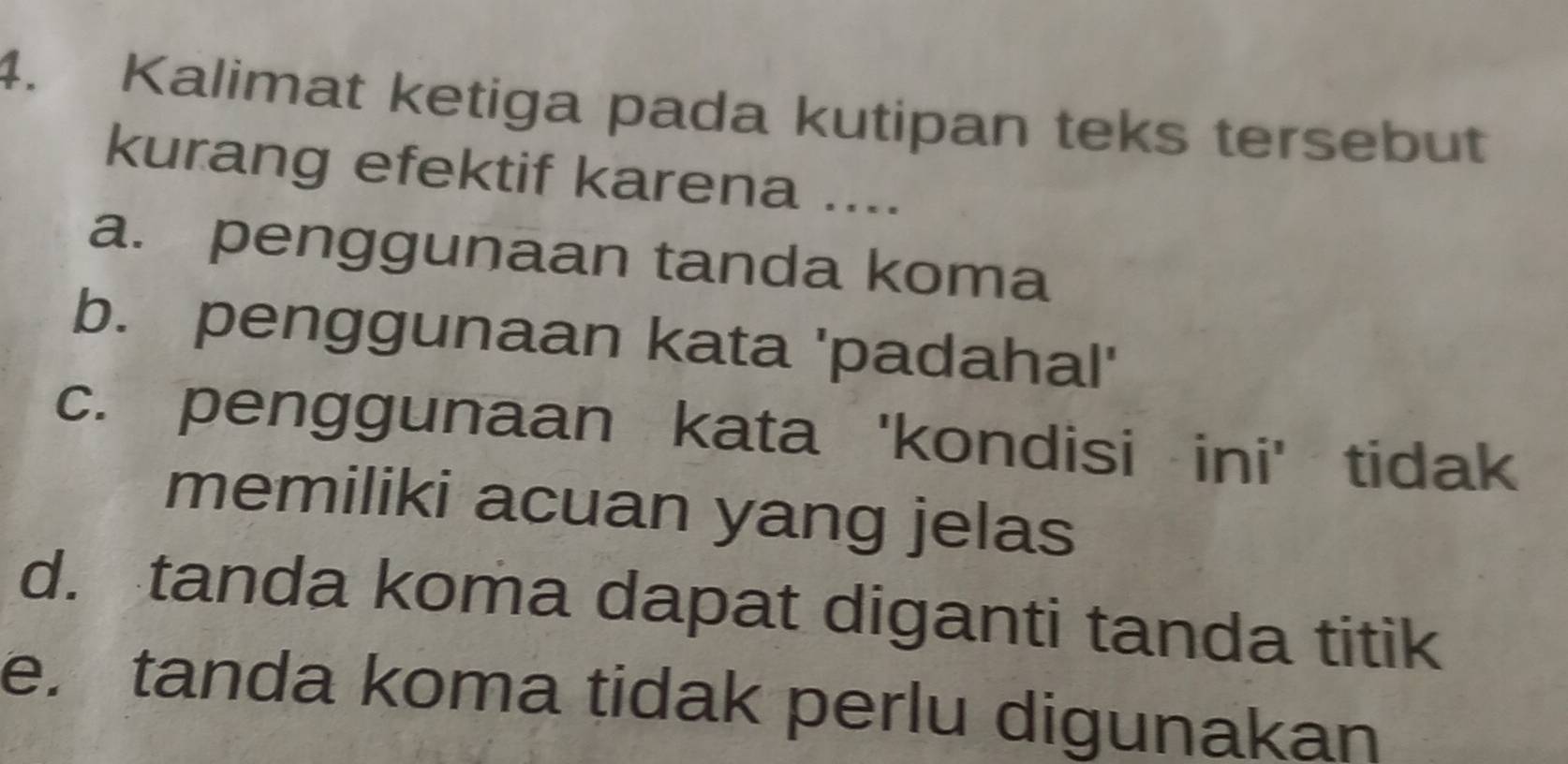 Kalimat ketiga pada kutipan teks tersebut
kurang efektif karena ....
a. penggunaan tanda koma
b. penggunaan kata 'padahal'
c. penggunaan kata 'kondisi ini' tidak
memiliki acuan yang jelas
d. tanda koma dapat diganti tanda titik
e. tanda koma tidak perlu digunakan